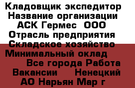 Кладовщик-экспедитор › Название организации ­ АСК Гермес, ООО › Отрасль предприятия ­ Складское хозяйство › Минимальный оклад ­ 20 000 - Все города Работа » Вакансии   . Ненецкий АО,Нарьян-Мар г.